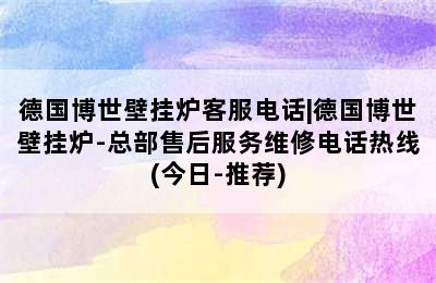 德国博世壁挂炉客服电话|德国博世壁挂炉-总部售后服务维修电话热线(今日-推荐)